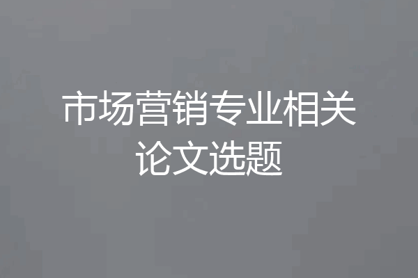 市场营销专业相关论文选题