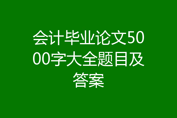会计毕业论文5000字大全题目及答案