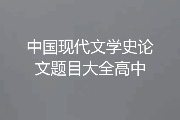 中国现代文学史论文题目大全高中