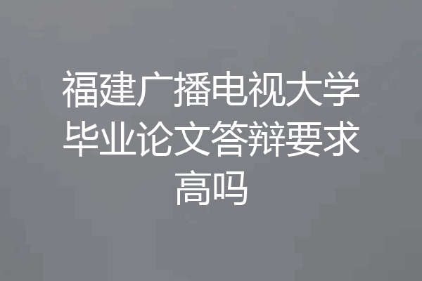 福建广播电视大学毕业论文答辩要求高吗