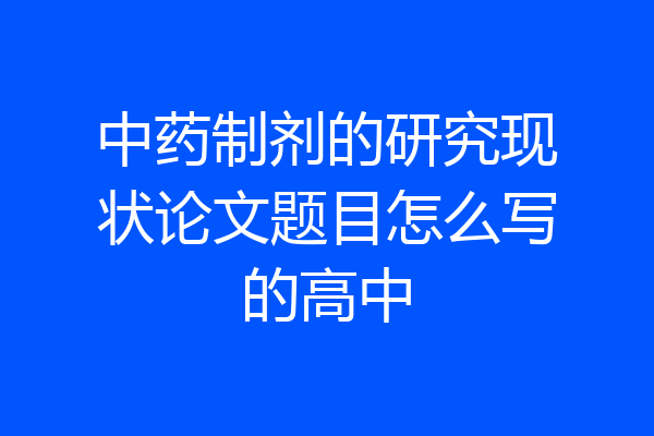 中药制剂的研究现状论文题目怎么写的高中
