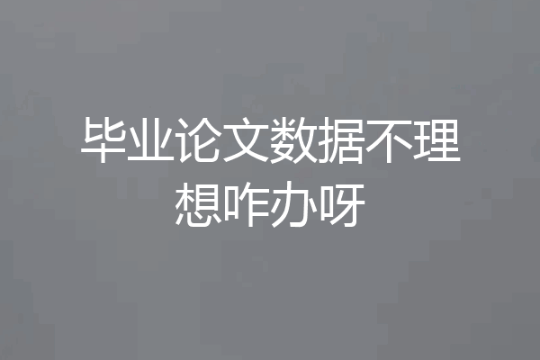 毕业论文数据不理想咋办呀