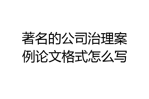 著名的公司治理案例论文格式怎么写