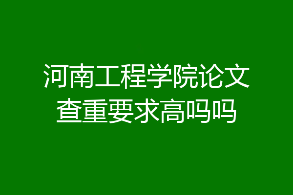 河南工程学院论文查重要求高吗吗
