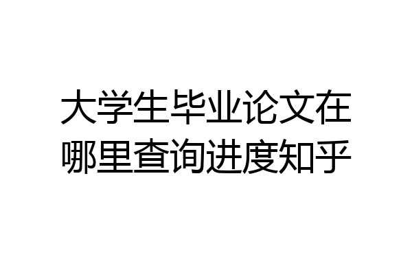 大学生毕业论文在哪里查询进度知乎