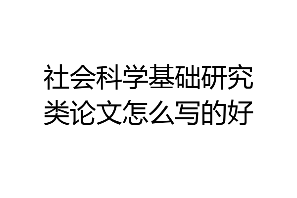 社会科学基础研究类论文怎么写的好