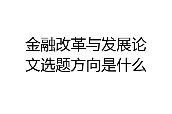 金融改革与发展论文选题方向是什么