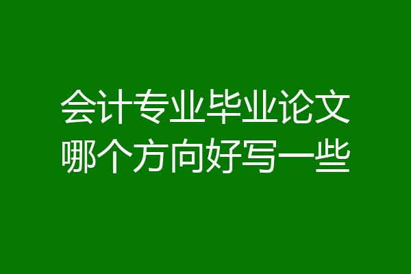 会计专业毕业论文哪个方向好写一些