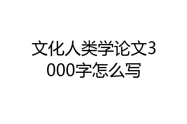 文化人类学论文3000字怎么写