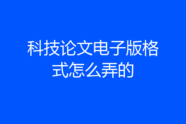 科技论文电子版格式怎么弄的