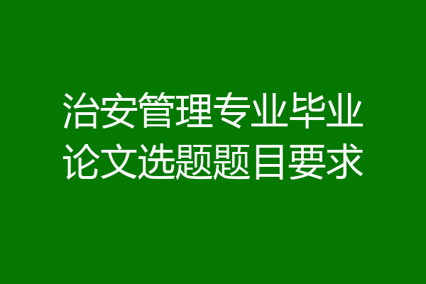 治安管理专业毕业论文选题题目要求