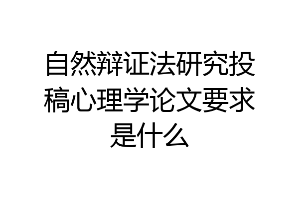 自然辩证法研究投稿心理学论文要求是什么