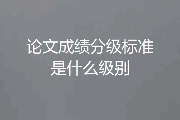 论文成绩分级标准是什么级别
