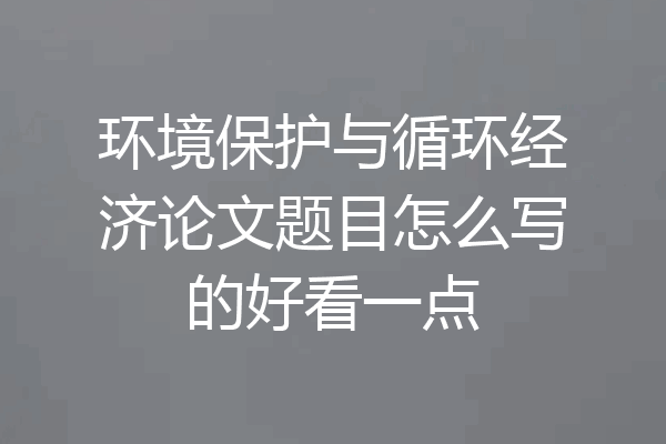 环境保护与循环经济论文题目怎么写的好看一点