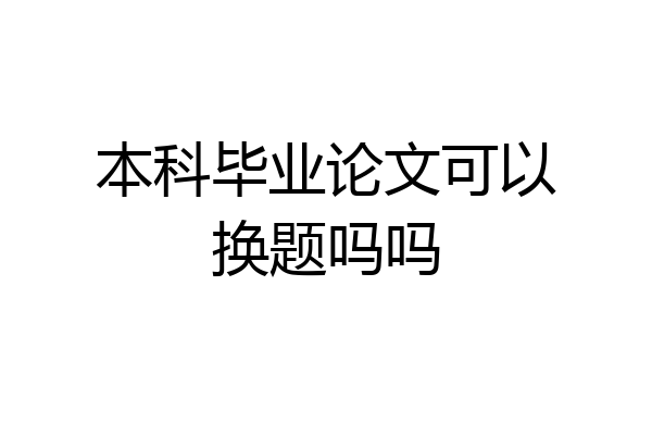 本科毕业论文可以换题吗吗