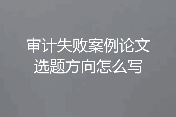 审计失败案例论文选题方向怎么写