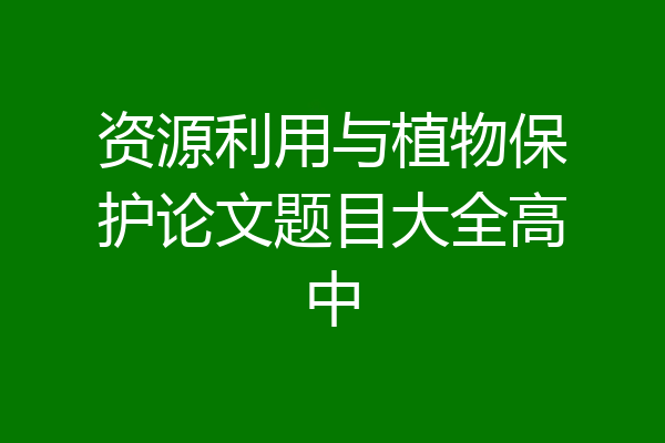 资源利用与植物保护论文题目大全高中