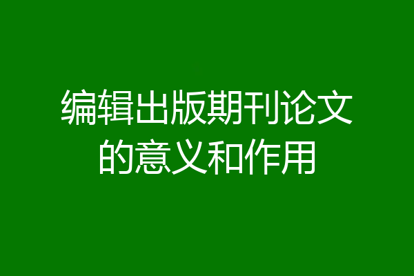 编辑出版期刊论文的意义和作用