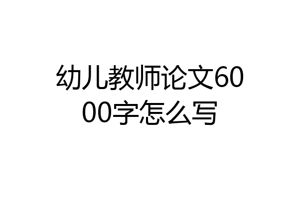 幼儿教师论文6000字怎么写