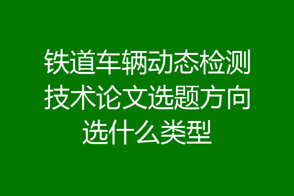 铁道车辆动态检测技术论文选题方向选什么类型