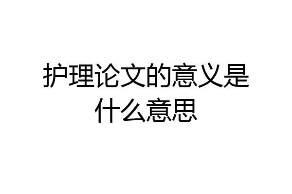 护理论文的意义是什么意思