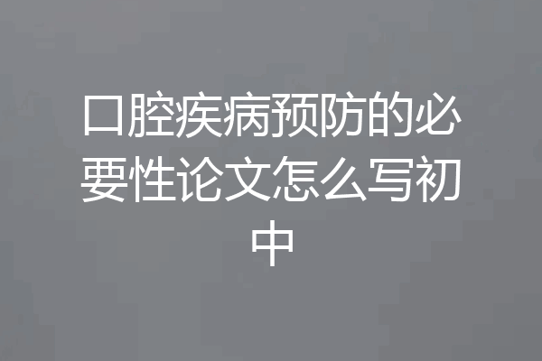 口腔疾病预防的必要性论文怎么写初中