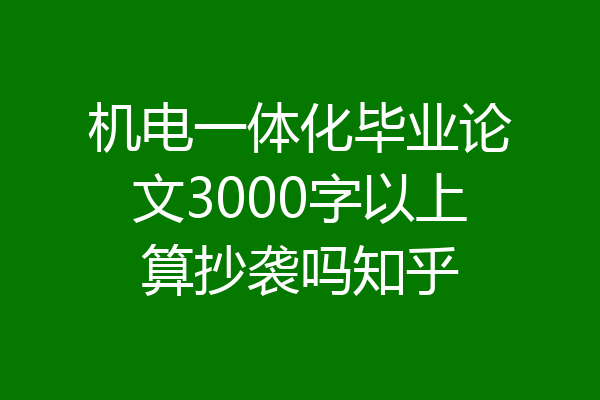 机电一体化毕业论文3000字以上算抄袭吗知乎