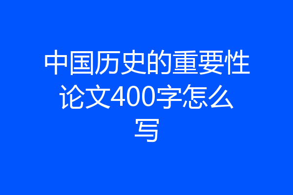 中国历史的重要性论文400字怎么写
