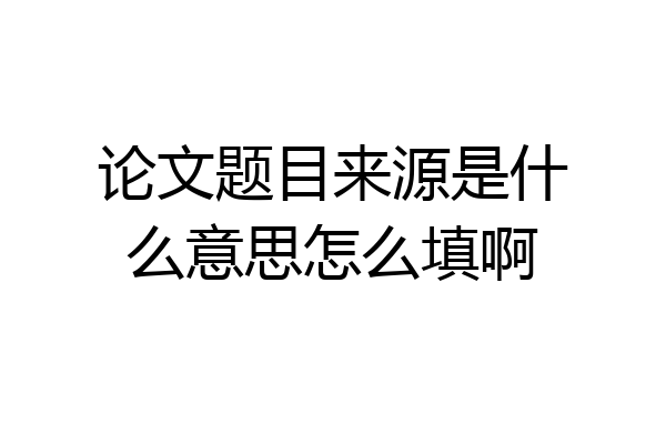 论文题目来源是什么意思怎么填啊