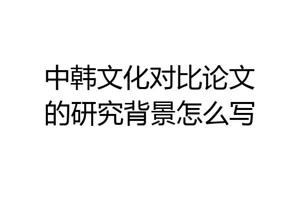 中韩文化对比论文的研究背景怎么写