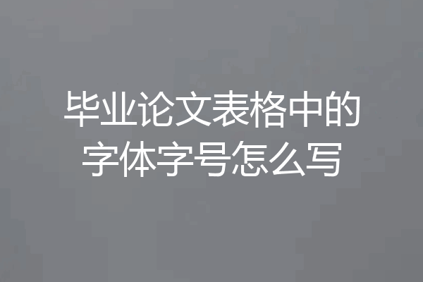 毕业论文表格中的字体字号怎么写