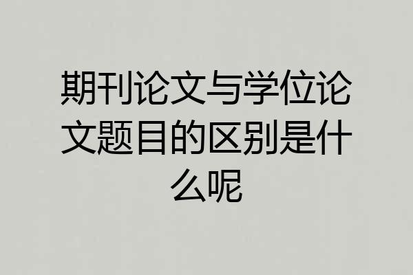 期刊论文与学位论文题目的区别是什么呢