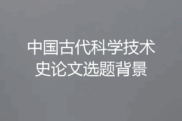 中国古代科学技术史论文选题背景