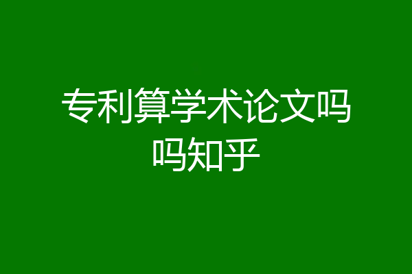 专利算学术论文吗吗知乎