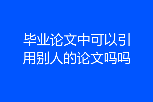 毕业论文中可以引用别人的论文吗吗