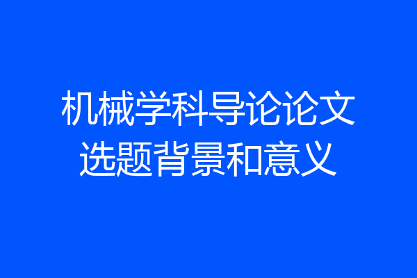 机械学科导论论文选题背景和意义