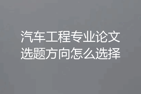汽车工程专业论文选题方向怎么选择