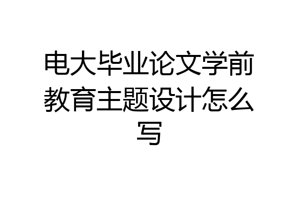 电大毕业论文学前教育主题设计怎么写