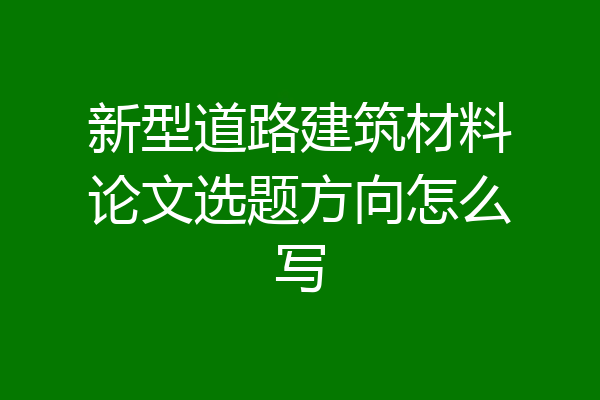 新型道路建筑材料论文选题方向怎么写