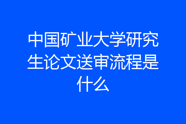 中国矿业大学研究生论文送审流程是什么