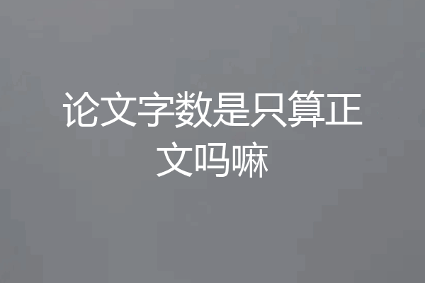 论文字数是只算正文吗嘛