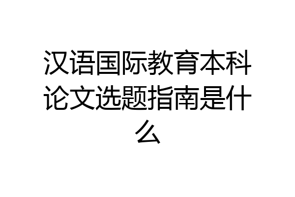 汉语国际教育本科论文选题指南是什么