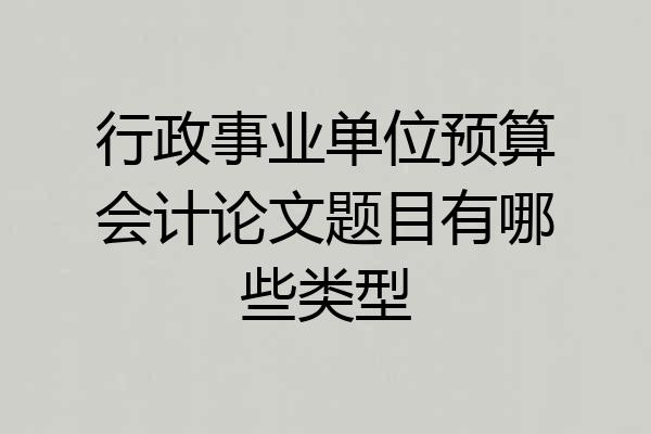 行政事业单位预算会计论文题目有哪些类型