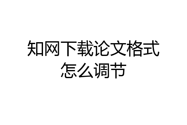 知网下载论文格式怎么调节