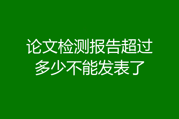 论文检测报告超过多少不能发表了