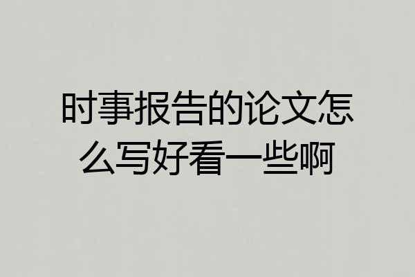 时事报告的论文怎么写好看一些啊