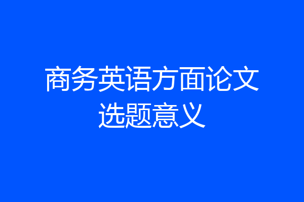 商务英语方面论文选题意义
