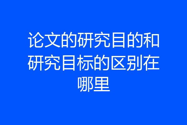 论文的研究目的和研究目标的区别在哪里