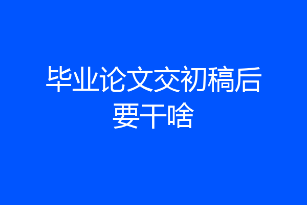毕业论文交初稿后要干啥