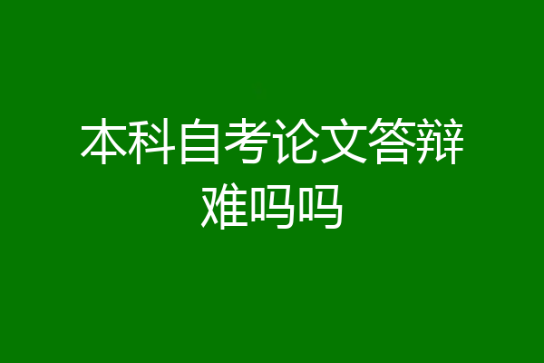 本科自考论文答辩难吗吗